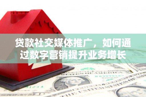 安溪贷款社交媒体推广，如何通过数字营销提升业务增长