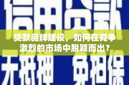 安溪贷款品牌建设，如何在竞争激烈的市场中脱颖而出？