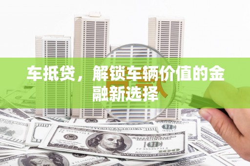 安溪车抵贷，解锁车辆价值的金融新选择