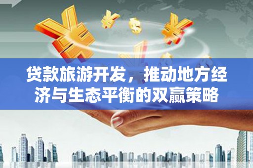 安溪贷款旅游开发，推动地方经济与生态平衡的双赢策略