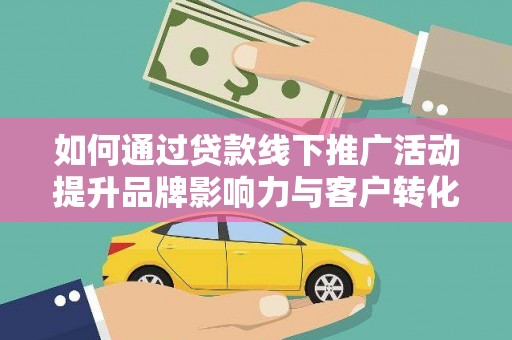 安溪如何通过贷款线下推广活动提升品牌影响力与客户转化率