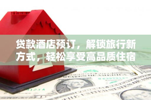 安溪贷款酒店预订，解锁旅行新方式，轻松享受高品质住宿