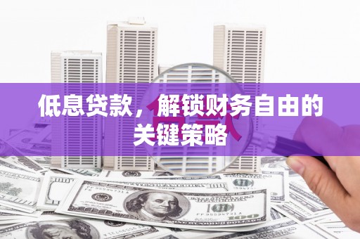安溪低息贷款，解锁财务自由的关键策略