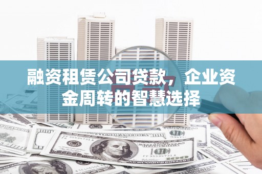 安溪融资租赁公司贷款，企业资金周转的智慧选择