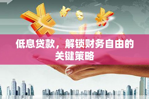 安溪低息贷款，解锁财务自由的关键策略