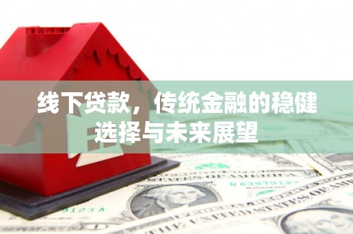安溪线下贷款，传统金融的稳健选择与未来展望