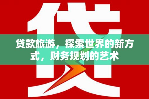 安溪贷款旅游，探索世界的新方式，财务规划的艺术