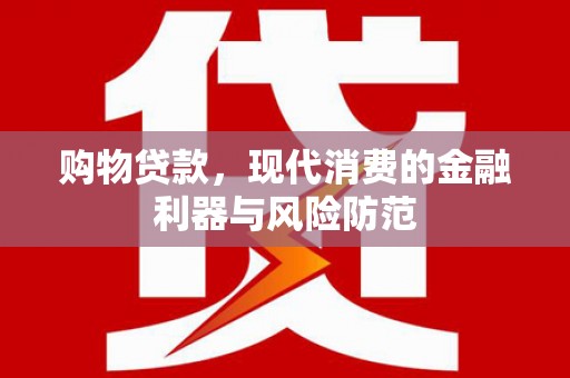 安溪购物贷款，现代消费的金融利器与风险防范