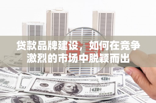 安溪贷款品牌建设，如何在竞争激烈的市场中脱颖而出