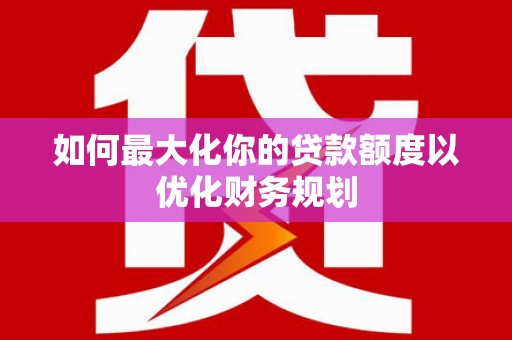 安溪如何最大化你的贷款额度以优化财务规划