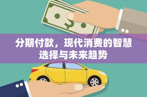 安溪分期付款，现代消费的智慧选择与未来趋势