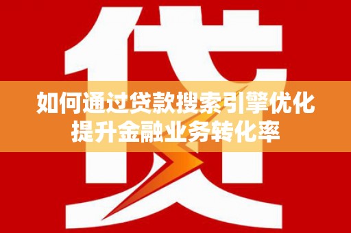 安溪如何通过贷款搜索引擎优化提升金融业务转化率