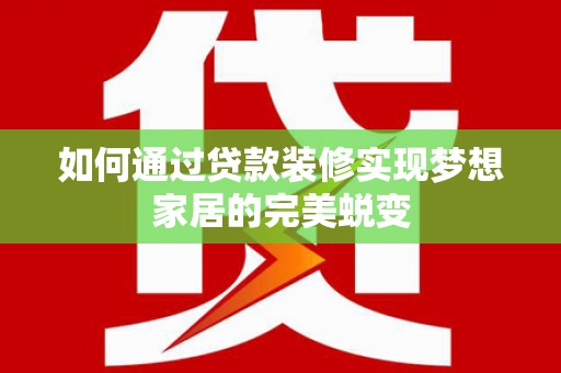 安溪如何通过贷款装修实现梦想家居的完美蜕变