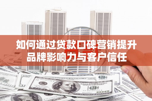 安溪如何通过贷款口碑营销提升品牌影响力与客户信任