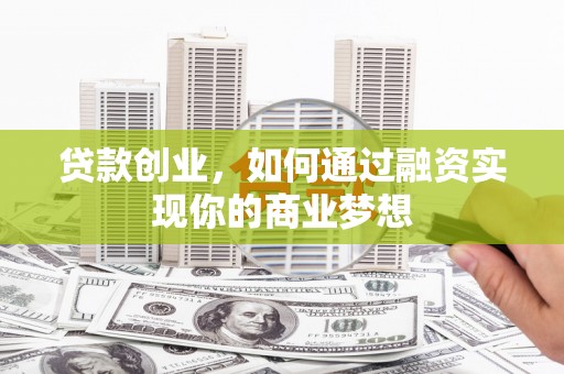 安溪贷款创业，如何通过融资实现你的商业梦想