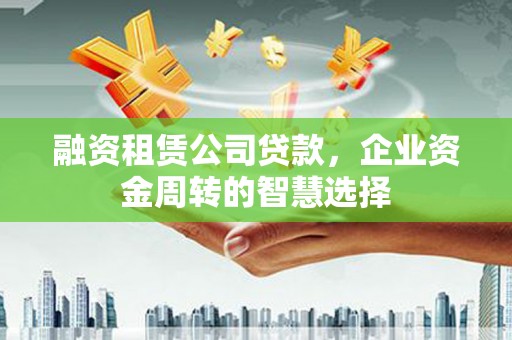 安溪融资租赁公司贷款，企业资金周转的智慧选择