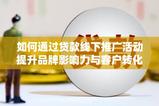 安溪如何通过贷款线下推广活动提升品牌影响力与客户转化率