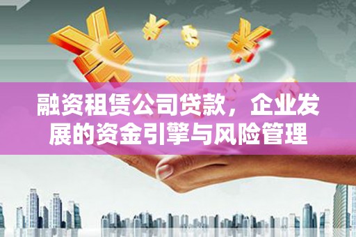 安溪融资租赁公司贷款，企业发展的资金引擎与风险管理