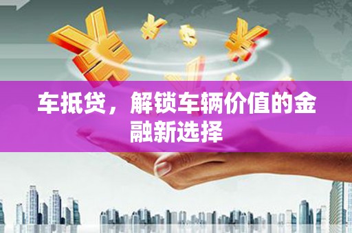 安溪车抵贷，解锁车辆价值的金融新选择