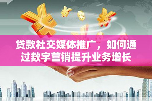 安溪贷款社交媒体推广，如何通过数字营销提升业务增长