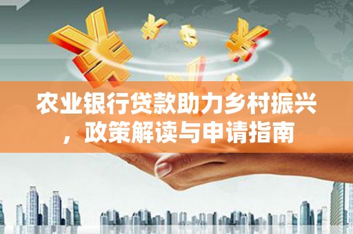 安溪农业银行贷款助力乡村振兴，政策解读与申请指南