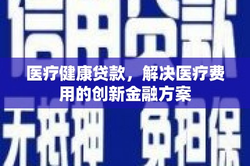 安溪医疗健康贷款，解决医疗费用的创新金融方案