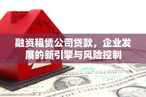 安溪融资租赁公司贷款，企业发展的新引擎与风险控制