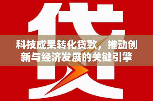 安溪科技成果转化贷款，推动创新与经济发展的关键引擎