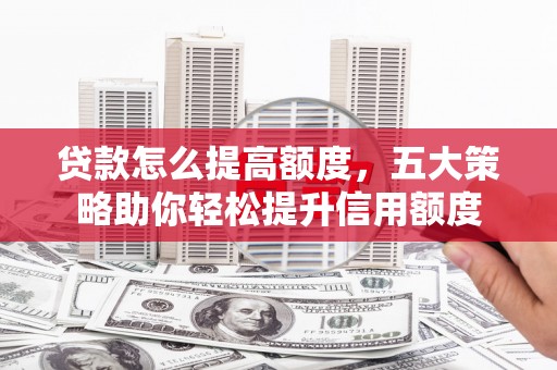 安溪贷款怎么提高额度，五大策略助你轻松提升信用额度