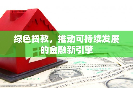 安溪绿色贷款，推动可持续发展的金融新引擎