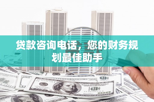 安溪贷款咨询电话，您的财务规划最佳助手