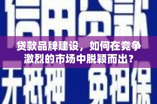 安溪贷款品牌建设，如何在竞争激烈的市场中脱颖而出？