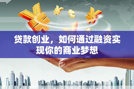 安溪贷款创业，如何通过融资实现你的商业梦想