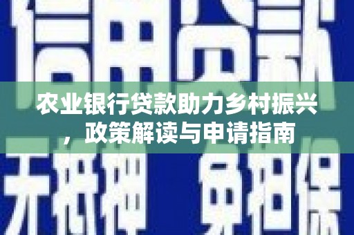 安溪农业银行贷款助力乡村振兴，政策解读与申请指南