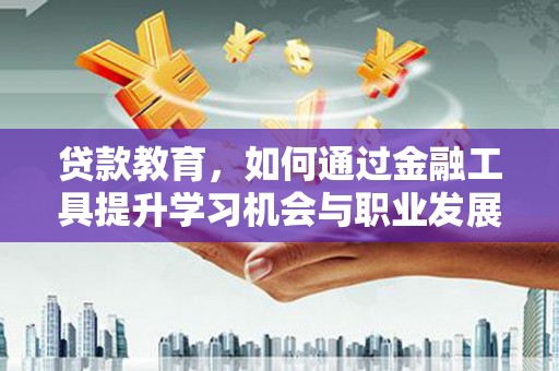 安溪贷款教育，如何通过金融工具提升学习机会与职业发展