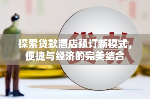 安溪探索贷款酒店预订新模式，便捷与经济的完美结合