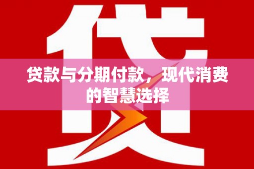 安溪贷款与分期付款，现代消费的智慧选择