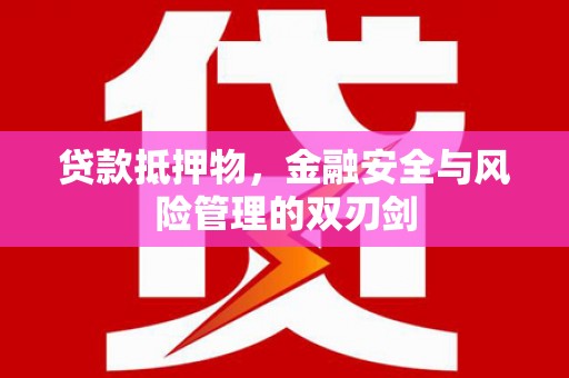 安溪贷款抵押物，金融安全与风险管理的双刃剑