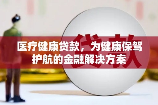 安溪医疗健康贷款，为健康保驾护航的金融解决方案