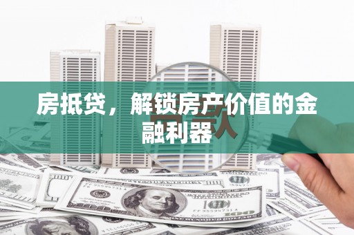 安溪房抵贷，解锁房产价值的金融利器