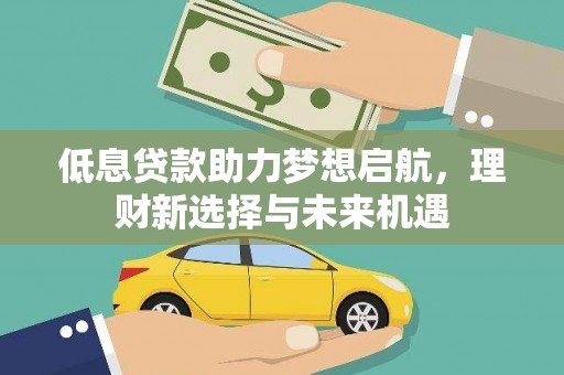 安溪低息贷款助力梦想启航，理财新选择与未来机遇