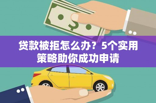 安溪贷款被拒怎么办？5个实用策略助你成功申请