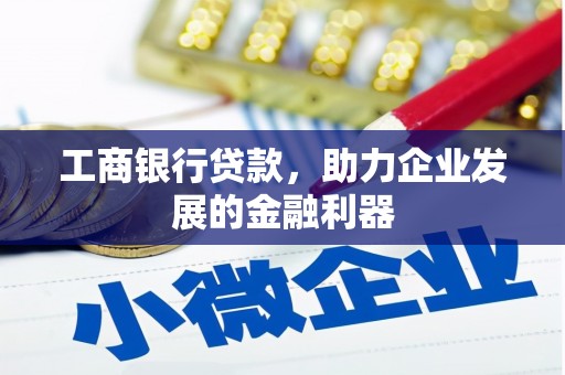 安溪工商银行贷款，助力企业发展的金融利器
