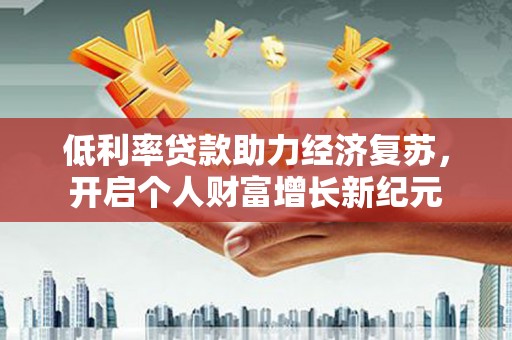 安溪低利率贷款助力经济复苏，开启个人财富增长新纪元
