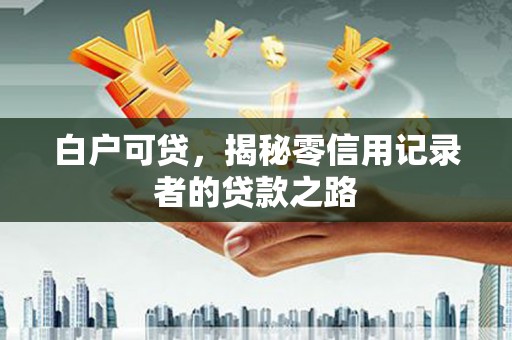 安溪白户可贷，揭秘零信用记录者的贷款之路