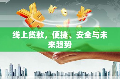 安溪线上贷款，便捷、安全与未来趋势
