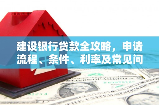 安溪建设银行贷款全攻略，申请流程、条件、利率及常见问题解答