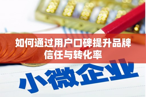 安溪如何通过用户口碑提升品牌信任与转化率