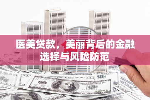 安溪医美贷款，美丽背后的金融选择与风险防范