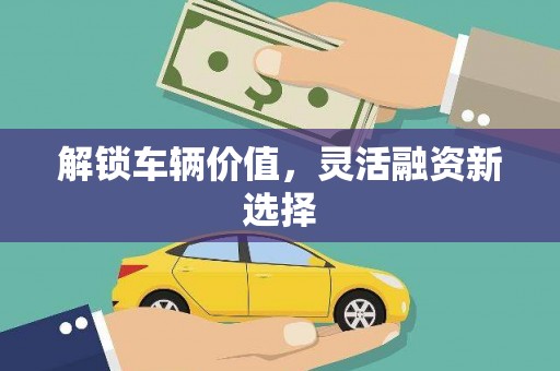 安溪解锁车辆价值，灵活融资新选择